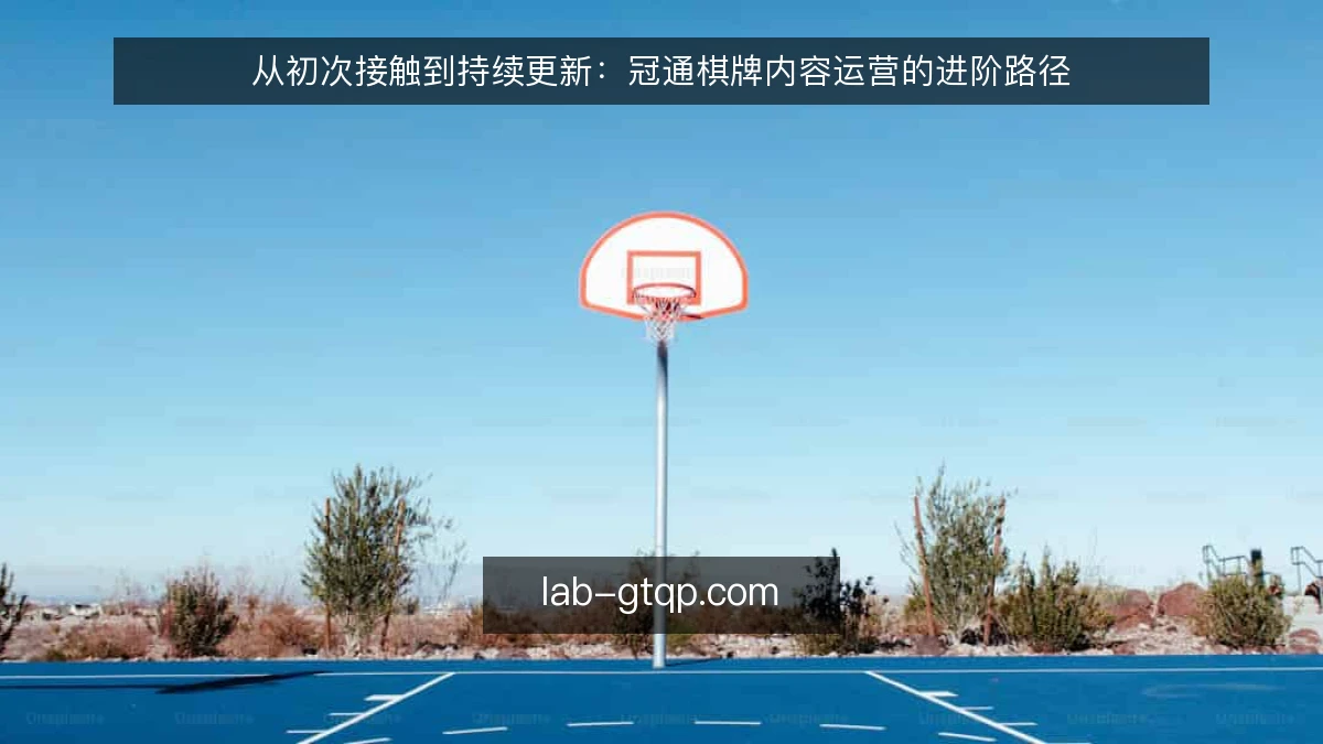 从初次接触到持续更新：冠通棋牌内容运营的进阶路径