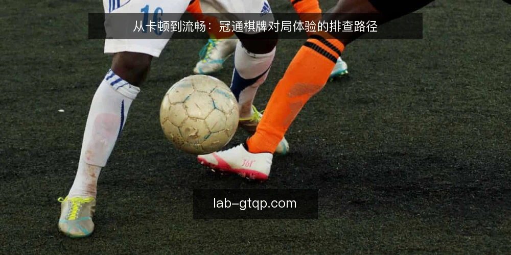 从卡顿到流畅:冠通棋牌对局体验的排查路径 — 对局途中突然卡住:问题从哪一步开始 配图
