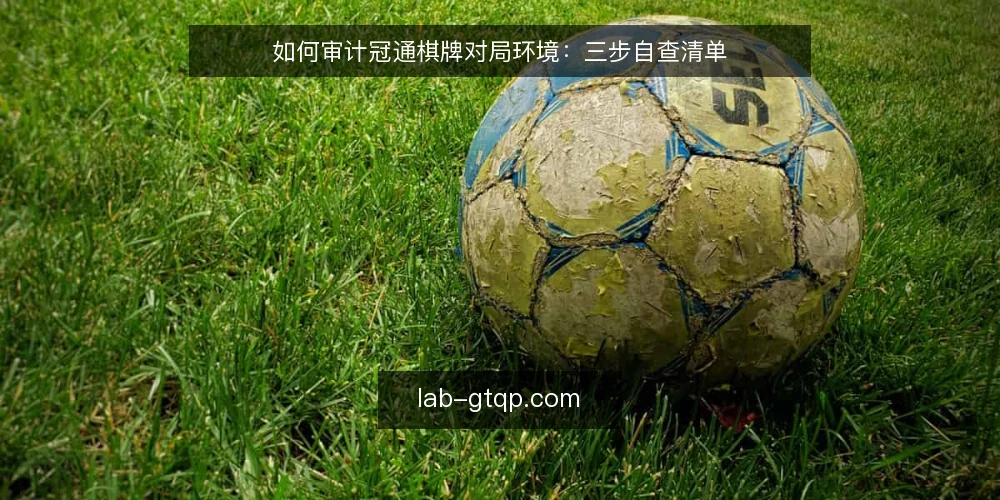 如何审计冠通棋牌对局环境：三步自查清单 — 为什么现在做一次环境审计 配图