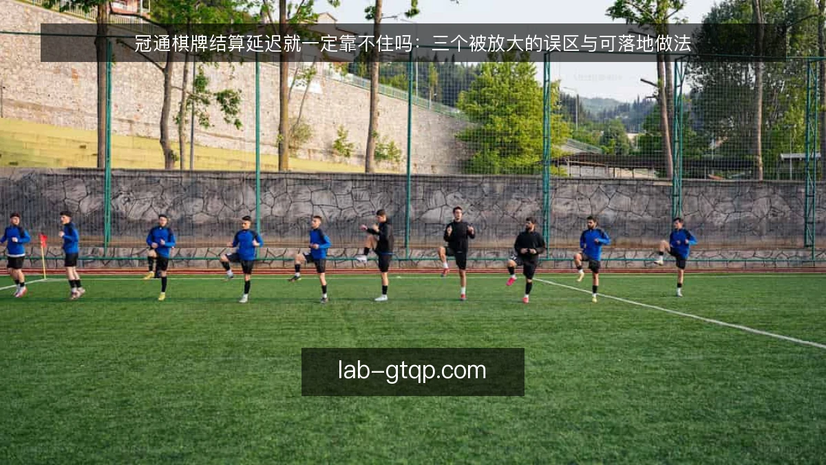 冠通棋牌结算延迟就一定靠不住吗:三个被放大的误区与可落地做法